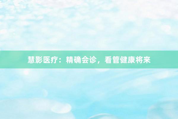慧影医疗：精确会诊，看管健康将来